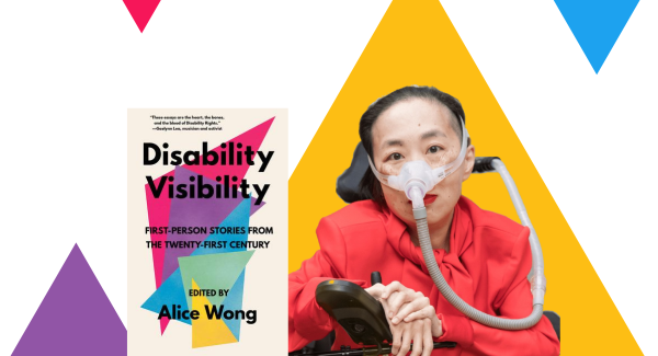 Graphic with a white background and a few triangles in bright colors. In the middle to the left is a book cover titled “Disability Visibility: First Person Stories from the 21st Century Edited by Alice Wong.” The book cover has an off-white background, overlapping triangles in a variety of bright colors, and black text overlaid on the triangles. Book cover by Madeline Partner. In the middle to the right is a picture of Alice Wong, an Asian American woman in a power chair. She is wearing an orange-red jacket and black pants. She is wearing a mask over her nose attached to a gray tube and bright red lip color. Her hands are resting over her joystick. Photo credit: Eddie Hernandez Photography.